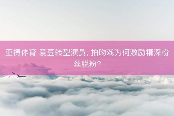 亚搏体育 爱豆转型演员， 拍吻戏为何激励精深粉丝脱粉?