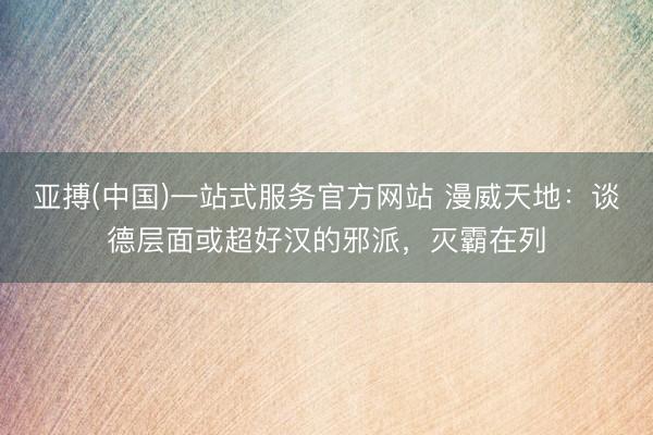 亚搏(中国)一站式服务官方网站 漫威天地：谈德层面或超好汉的邪派，灭霸在列