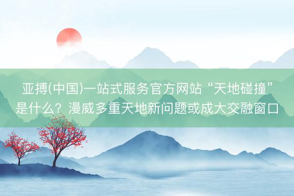 亚搏(中国)一站式服务官方网站 “天地碰撞”是什么？漫威多重天地新问题或成大交融窗口