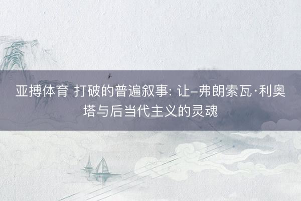 亚搏体育 打破的普遍叙事: 让-弗朗索瓦·利奥塔与后当代主义的灵魂