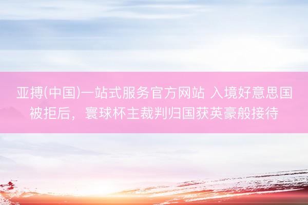 亚搏(中国)一站式服务官方网站 入境好意思国被拒后，寰球杯主裁判归国获英豪般接待