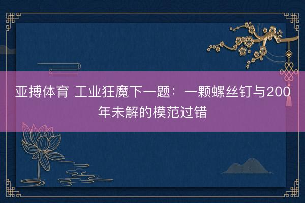 亚搏体育 工业狂魔下一题：一颗螺丝钉与200年未解的模范过错