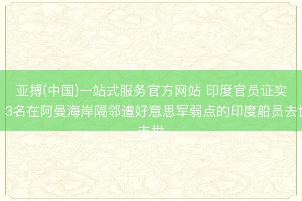亚搏(中国)一站式服务官方网站 印度官员证实：3名在阿曼海岸隔邻遭好意思军弱点的印度船员去世