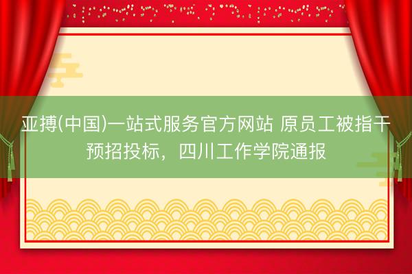 亚搏(中国)一站式服务官方网站 原员工被指干预招投标，四川工作学院通报