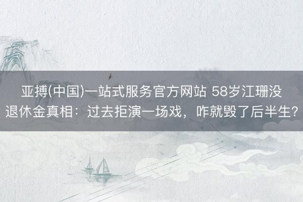 亚搏(中国)一站式服务官方网站 58岁江珊没退休金真相：过去拒演一场戏，咋就毁了后半生？