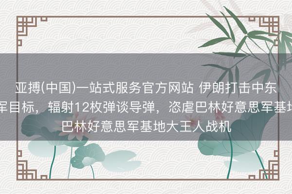 亚搏(中国)一站式服务官方网站 伊朗打击中东18个好意思军目标，辐射12枚弹谈导弹，恣虐巴林好意思军基地大王人战机