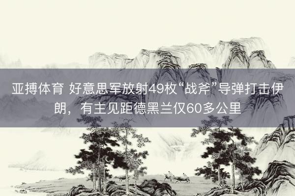亚搏体育 好意思军放射49枚“战斧”导弹打击伊朗，有主见距德黑兰仅60多公里