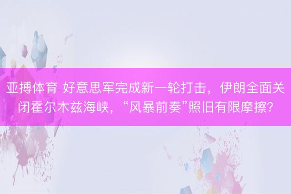 亚搏体育 好意思军完成新一轮打击，伊朗全面关闭霍尔木兹海峡，“风暴前奏”照旧有限摩擦？