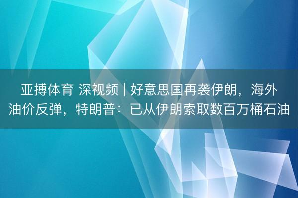 亚搏体育 深视频 | 好意思国再袭伊朗，海外油价反弹，特朗普：已从伊朗索取数百万桶石油