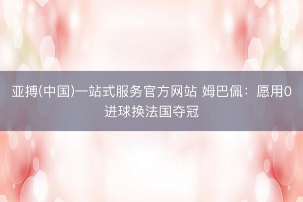 亚搏(中国)一站式服务官方网站 姆巴佩：愿用0进球换法国夺冠