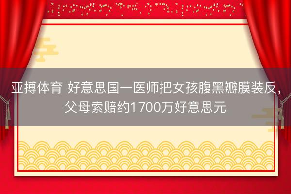 亚搏体育 好意思国一医师把女孩腹黑瓣膜装反，父母索赔约1700万好意思元