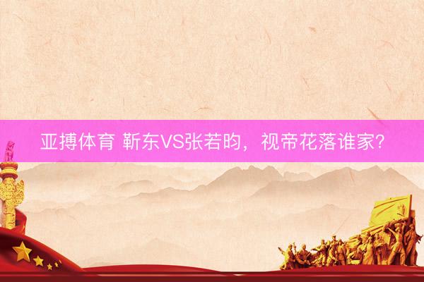 亚搏体育 靳东VS张若昀，视帝花落谁家？