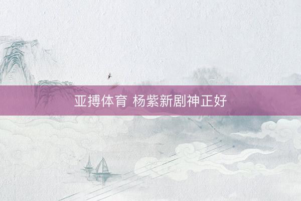 亚搏体育 杨紫新剧神正好