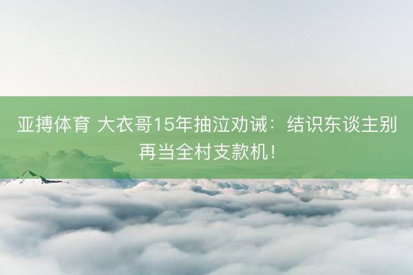 亚搏体育 大衣哥15年抽泣劝诫:结识东谈主别再当全村支款机!