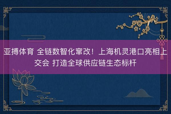 亚搏体育 全链数智化窜改！上海机灵港口亮相上交会 打造全球供应链生态标杆