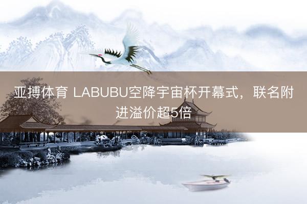 亚搏体育 LABUBU空降宇宙杯开幕式，联名附进溢价超5倍