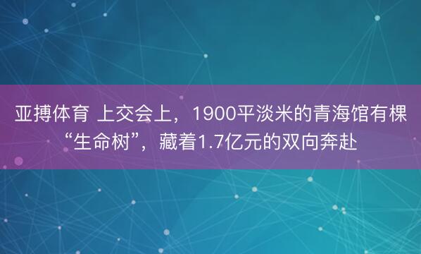 亚搏体育 上交会上，1900平淡米的青海馆有棵“生命树”，藏着1.7亿元的双向奔赴