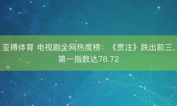 亚搏体育 电视剧全网热度榜：《贯注》跌出前三，第一指数达78.72