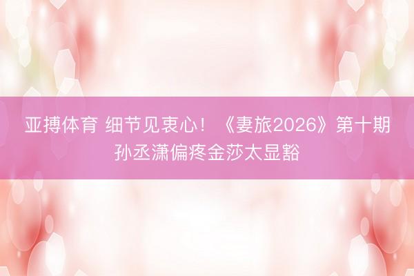 亚搏体育 细节见衷心！《妻旅2026》第十期孙丞潇偏疼金莎太显豁