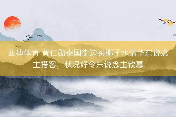 亚搏体育 黄仁勋泰国街边买椰子水请华东说念主搭客，状况好令东说念主钦慕