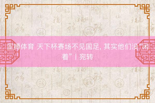 亚搏体育 天下杯赛场不见国足， 其实他们没“闲着”丨宛转