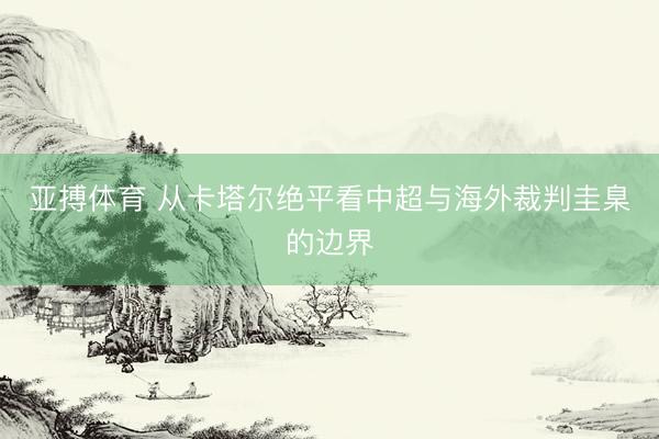 亚搏体育 从卡塔尔绝平看中超与海外裁判圭臬的边界