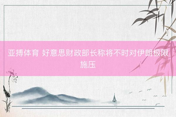 亚搏体育 好意思财政部长称将不时对伊朗极限施压