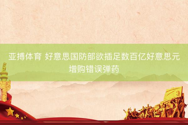 亚搏体育 好意思国防部欲插足数百亿好意思元增购错误弹药