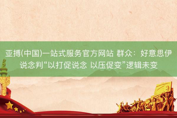 亚搏(中国)一站式服务官方网站 群众：好意思伊说念判“以打促说念 以压促变”逻辑未变