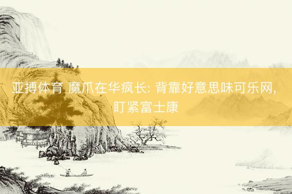 亚搏体育 魔爪在华疯长: 背靠好意思味可乐网， 盯紧富士康