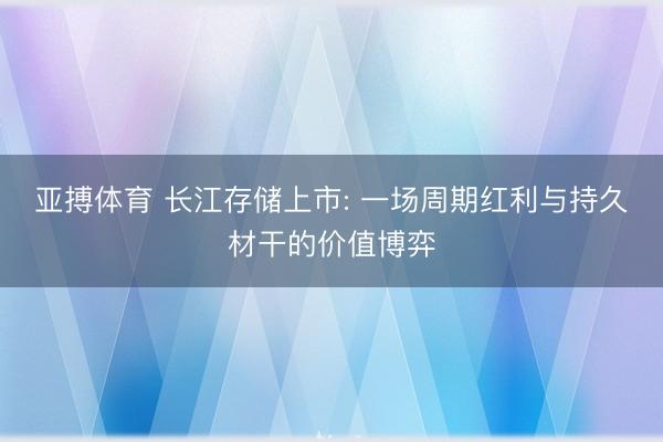亚搏体育 长江存储上市: 一场周期红利与持久材干的价值博弈