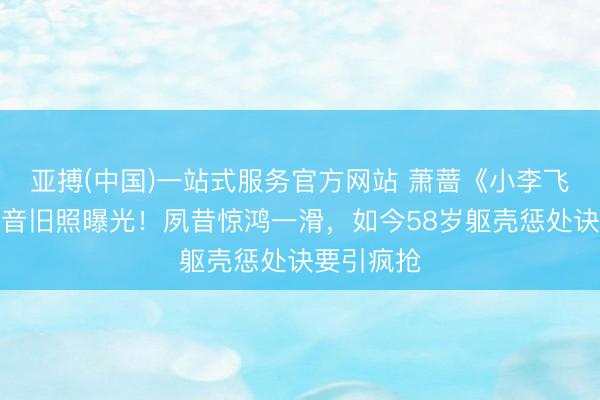 亚搏(中国)一站式服务官方网站 萧蔷《小李飞刀》林诗音旧照曝光！夙昔惊鸿一滑，如今58岁躯壳惩处诀要引疯抢