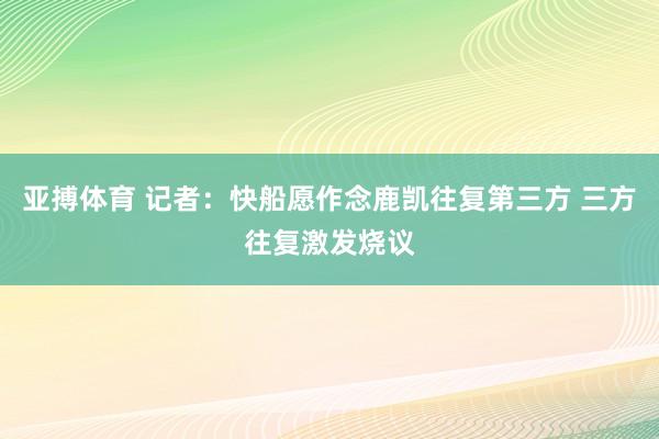 亚搏体育 记者：快船愿作念鹿凯往复第三方 三方往复激发烧议