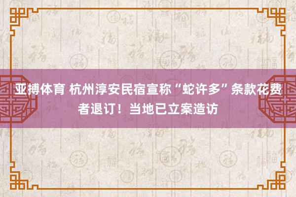 亚搏体育 杭州淳安民宿宣称“蛇许多”条款花费者退订！当地已立案造访