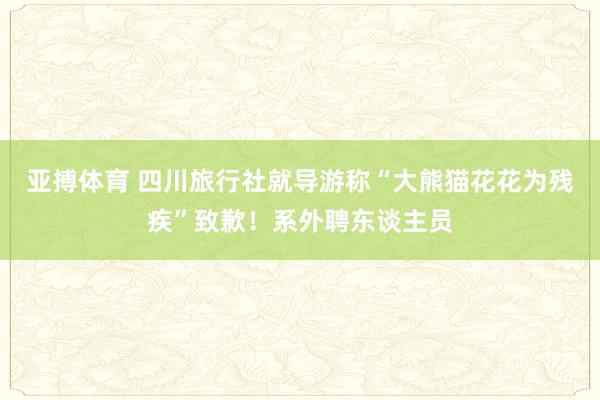 亚搏体育 四川旅行社就导游称“大熊猫花花为残疾”致歉！系外聘东谈主员