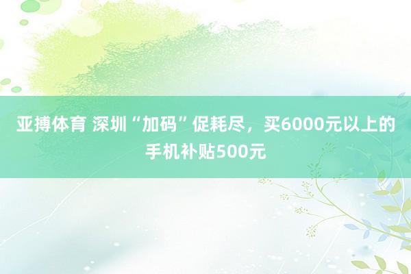 亚搏体育 深圳“加码”促耗尽,买6000元以上的手机补贴500元