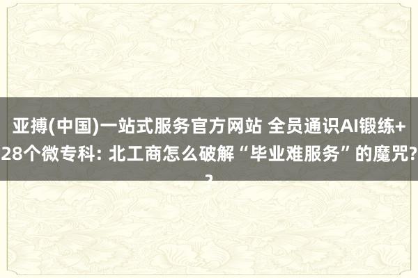 亚搏(中国)一站式服务官方网站 全员通识AI锻练+28个微专科: 北工商怎么破解“毕业难服务”的魔咒?