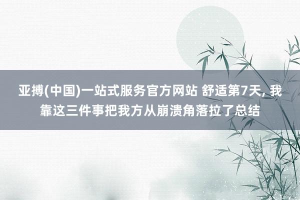 亚搏(中国)一站式服务官方网站 舒适第7天， 我靠这三件事把我方从崩溃角落拉了总结