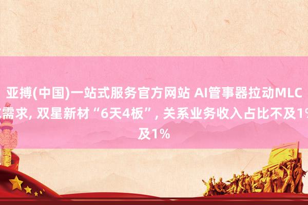 亚搏(中国)一站式服务官方网站 AI管事器拉动MLCC需求， 双星新材“6天4板”， 关系业务收入占比不及1%
