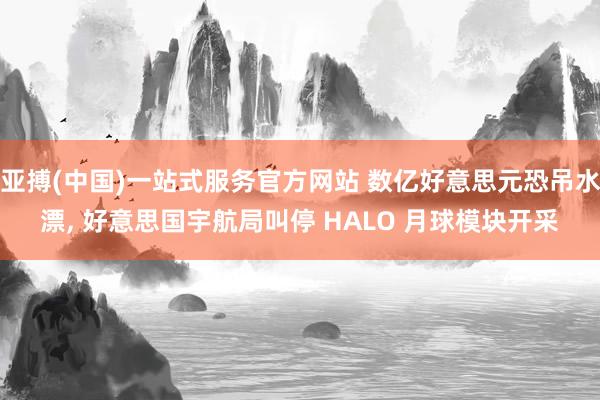 亚搏(中国)一站式服务官方网站 数亿好意思元恐吊水漂， 好意思国宇航局叫停 HALO 月球模块开采