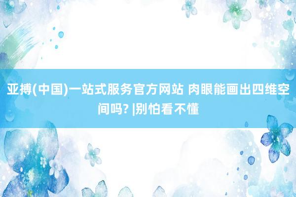 亚搏(中国)一站式服务官方网站 肉眼能画出四维空间吗? |别怕看不懂