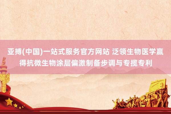 亚搏(中国)一站式服务官方网站 泛领生物医学赢得抗微生物涂层偏激制备步调与专揽专利