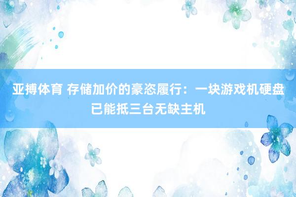 亚搏体育 存储加价的豪恣履行:一块游戏机硬盘已能抵三台无缺主机