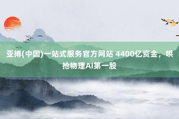 亚搏(中国)一站式服务官方网站 4400亿资金,哄抢物理AI第一股