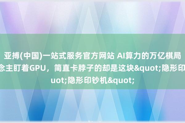 亚搏(中国)一站式服务官方网站 AI算力的万亿棋局：总共东说念主盯着GPU，简直卡脖子的却是这块"隐形印钞机"