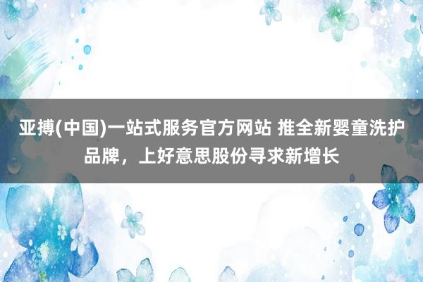 亚搏(中国)一站式服务官方网站 推全新婴童洗护品牌,上好意思股份寻求新增长