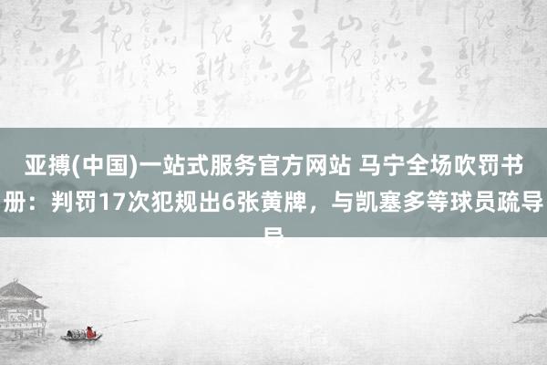 亚搏(中国)一站式服务官方网站 马宁全场吹罚书册:判罚17次犯规出6张黄牌,与凯塞多等球员疏导