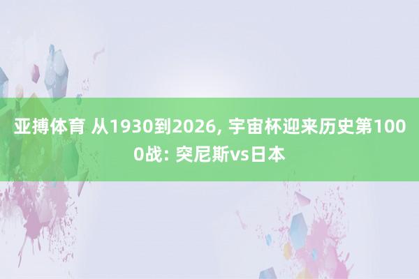 亚搏体育 从1930到2026, 宇宙杯迎来历史第1000战: 突尼斯vs日本
