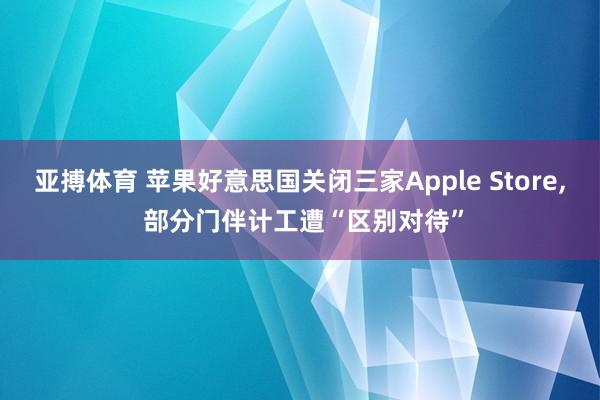 亚搏体育 苹果好意思国关闭三家Apple Store, 部分门伴计工遭“区别对待”