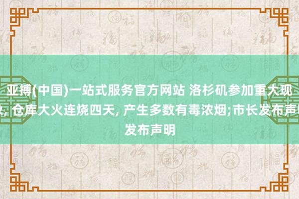 亚搏(中国)一站式服务官方网站 洛杉矶参加重大现象， 仓库大火连烧四天， 产生多数有毒浓烟;市长发布声明